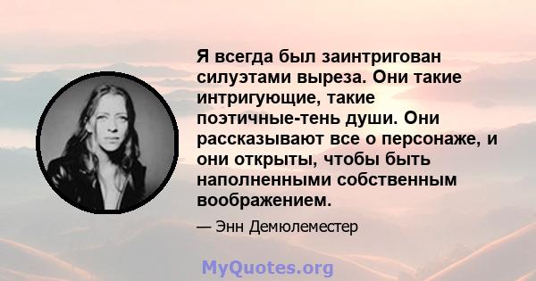 Я всегда был заинтригован силуэтами выреза. Они такие интригующие, такие поэтичные-тень души. Они рассказывают все о персонаже, и они открыты, чтобы быть наполненными собственным воображением.