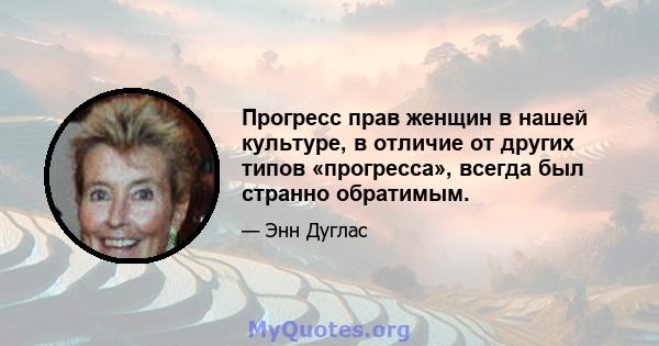 Прогресс прав женщин в нашей культуре, в отличие от других типов «прогресса», всегда был странно обратимым.