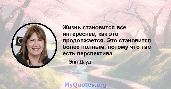 Жизнь становится все интереснее, как это продолжается. Это становится более полным, потому что там есть перспектива.