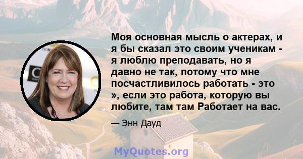 Моя основная мысль о актерах, и я бы сказал это своим ученикам - я люблю преподавать, но я давно не так, потому что мне посчастливилось работать - это », если это работа, которую вы любите, там там Работает на вас.