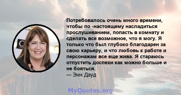 Потребовалось очень много времени, чтобы по -настоящему насладиться прослушиванием, попасть в комнату и сделать все возможное, что я могу. Я только что был глубоко благодарен за свою карьеру, и что любовь к работе и