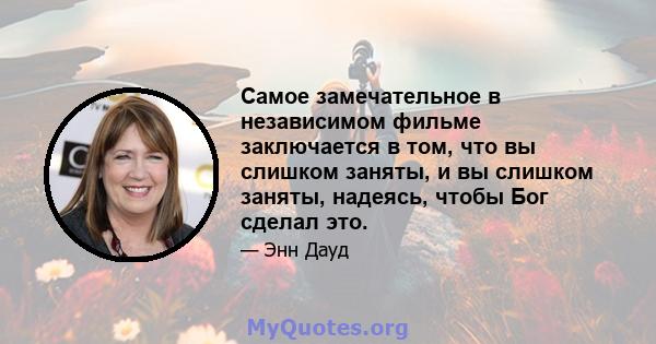 Самое замечательное в независимом фильме заключается в том, что вы слишком заняты, и вы слишком заняты, надеясь, чтобы Бог сделал это.