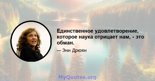 Единственное удовлетворение, которое наука отрицает нам, - это обман.