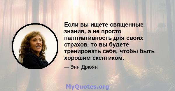 Если вы ищете священные знания, а не просто паллиативность для своих страхов, то вы будете тренировать себя, чтобы быть хорошим скептиком.