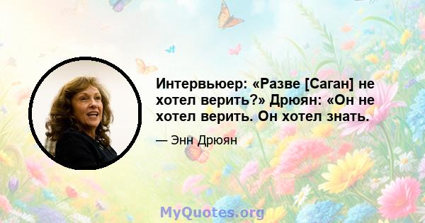 Интервьюер: «Разве [Саган] не хотел верить?» Дрюян: «Он не хотел верить. Он хотел знать.