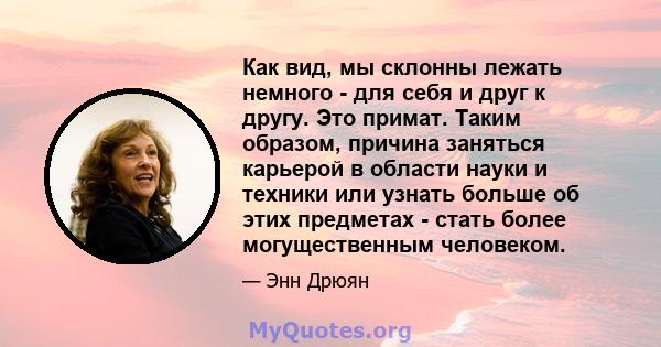 Как вид, мы склонны лежать немного - для себя и друг к другу. Это примат. Таким образом, причина заняться карьерой в области науки и техники или узнать больше об этих предметах - стать более могущественным человеком.