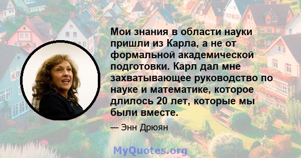 Мои знания в области науки пришли из Карла, а не от формальной академической подготовки. Карл дал мне захватывающее руководство по науке и математике, которое длилось 20 лет, которые мы были вместе.