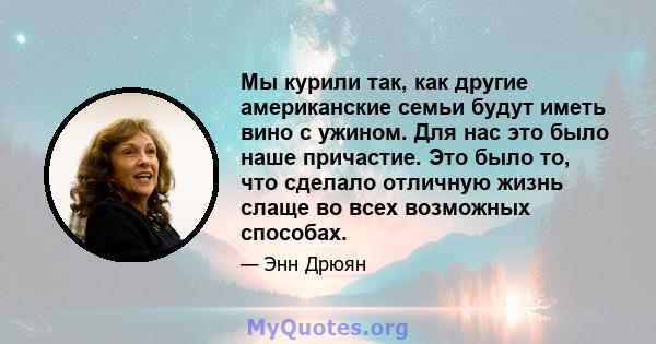 Мы курили так, как другие американские семьи будут иметь вино с ужином. Для нас это было наше причастие. Это было то, что сделало отличную жизнь слаще во всех возможных способах.