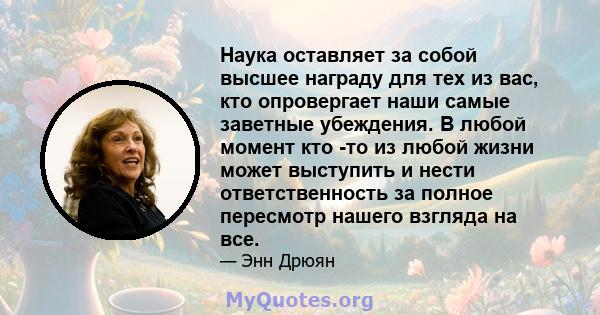 Наука оставляет за собой высшее награду для тех из вас, кто опровергает наши самые заветные убеждения. В любой момент кто -то из любой жизни может выступить и нести ответственность за полное пересмотр нашего взгляда на