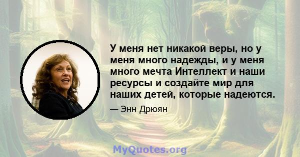 У меня нет никакой веры, но у меня много надежды, и у меня много мечта Интеллект и наши ресурсы и создайте мир для наших детей, которые надеются.