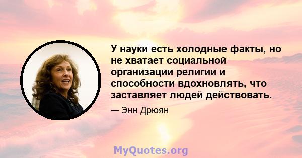 У науки есть холодные факты, но не хватает социальной организации религии и способности вдохновлять, что заставляет людей действовать.