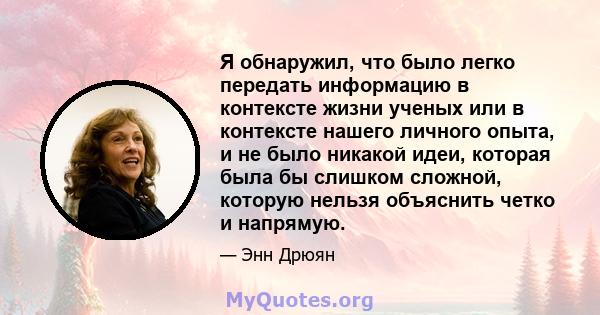 Я обнаружил, что было легко передать информацию в контексте жизни ученых или в контексте нашего личного опыта, и не было никакой идеи, которая была бы слишком сложной, которую нельзя объяснить четко и напрямую.