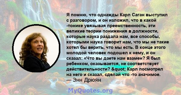 Я помню, что однажды Карл Саган выступил с разговором, и он изложил, что в какой -тонике увязывая преемственность, эти великие теории понижения в должности, которые наука раздала нам, все способы, которыми наука говорит 