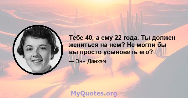 Тебе 40, а ему 22 года. Ты должен жениться на нем? Не могли бы вы просто усыновить его?