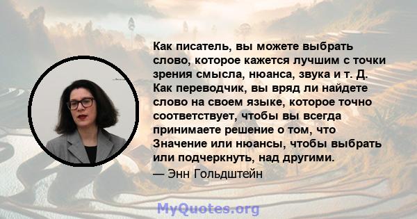 Как писатель, вы можете выбрать слово, которое кажется лучшим с точки зрения смысла, нюанса, звука и т. Д. Как переводчик, вы вряд ли найдете слово на своем языке, которое точно соответствует, чтобы вы всегда принимаете 