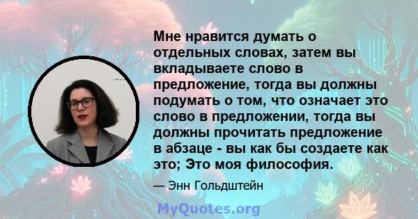 Мне нравится думать о отдельных словах, затем вы вкладываете слово в предложение, тогда вы должны подумать о том, что означает это слово в предложении, тогда вы должны прочитать предложение в абзаце - вы как бы создаете 