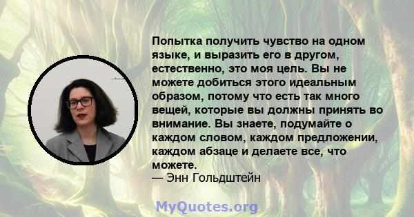 Попытка получить чувство на одном языке, и выразить его в другом, естественно, это моя цель. Вы не можете добиться этого идеальным образом, потому что есть так много вещей, которые вы должны принять во внимание. Вы