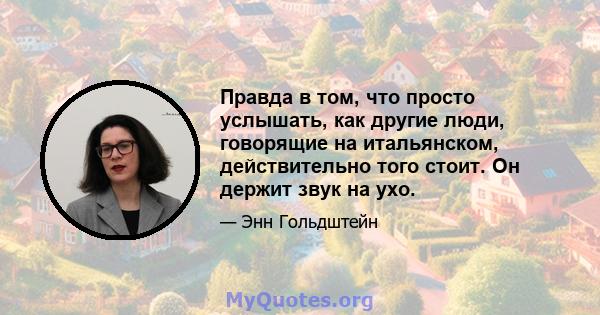 Правда в том, что просто услышать, как другие люди, говорящие на итальянском, действительно того стоит. Он держит звук на ухо.