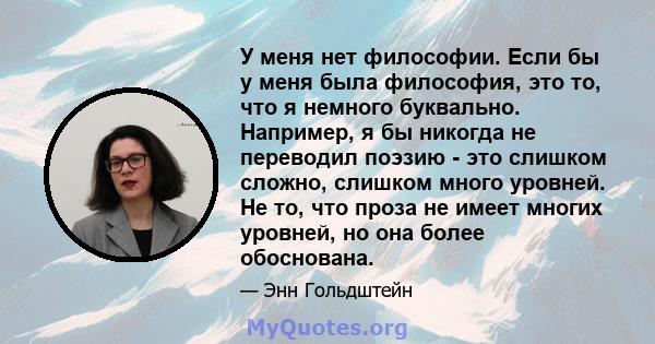 У меня нет философии. Если бы у меня была философия, это то, что я немного буквально. Например, я бы никогда не переводил поэзию - это слишком сложно, слишком много уровней. Не то, что проза не имеет многих уровней, но