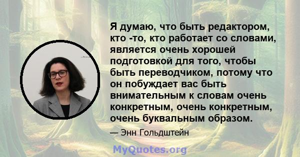 Я думаю, что быть редактором, кто -то, кто работает со словами, является очень хорошей подготовкой для того, чтобы быть переводчиком, потому что он побуждает вас быть внимательным к словам очень конкретным, очень