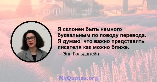 Я склонен быть немного буквальным по поводу перевода. Я думаю, что важно представить писателя как можно ближе.