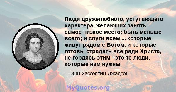 Люди дружелюбного, уступающего характера, желающих занять самое низкое место; быть меньше всего; и слуги всем ... которые живут рядом с Богом, и которые готовы страдать все ради Христа, не гордясь этим - это те люди,