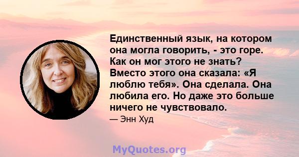 Единственный язык, на котором она могла говорить, - это горе. Как он мог этого не знать? Вместо этого она сказала: «Я люблю тебя». Она сделала. Она любила его. Но даже это больше ничего не чувствовало.