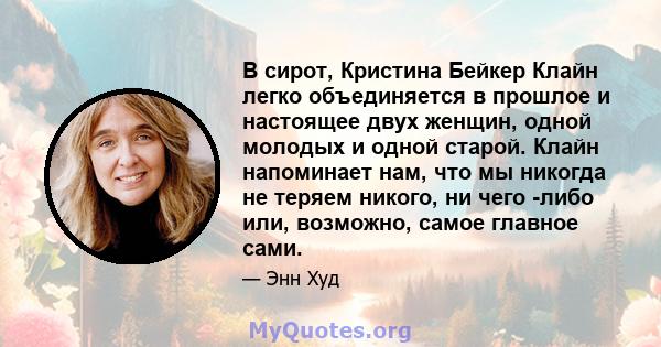 В сирот, Кристина Бейкер Клайн легко объединяется в прошлое и настоящее двух женщин, одной молодых и одной старой. Клайн напоминает нам, что мы никогда не теряем никого, ни чего -либо или, возможно, самое главное сами.