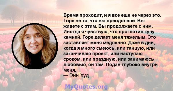 Время проходит, и я все еще не через это. Горе не то, что вы преодолели. Вы живете с этим. Вы продолжаете с ним. Иногда я чувствую, что проглотил кучу камней. Горе делает меня тяжелым. Это заставляет меня медленно. Даже 