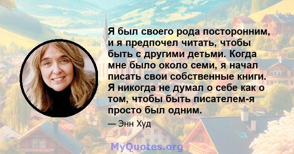 Я был своего рода посторонним, и я предпочел читать, чтобы быть с другими детьми. Когда мне было около семи, я начал писать свои собственные книги. Я никогда не думал о себе как о том, чтобы быть писателем-я просто был