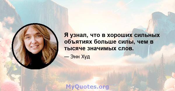 Я узнал, что в хороших сильных объятиях больше силы, чем в тысяче значимых слов.