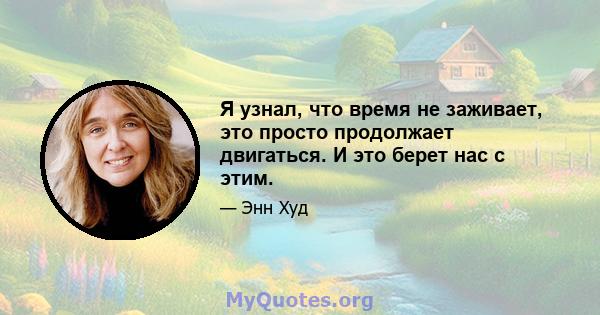 Я узнал, что время не заживает, это просто продолжает двигаться. И это берет нас с этим.