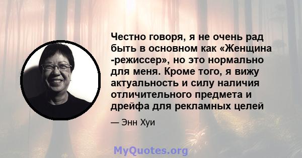 Честно говоря, я не очень рад быть в основном как «Женщина -режиссер», но это нормально для меня. Кроме того, я вижу актуальность и силу наличия отличительного предмета и дрейфа для рекламных целей