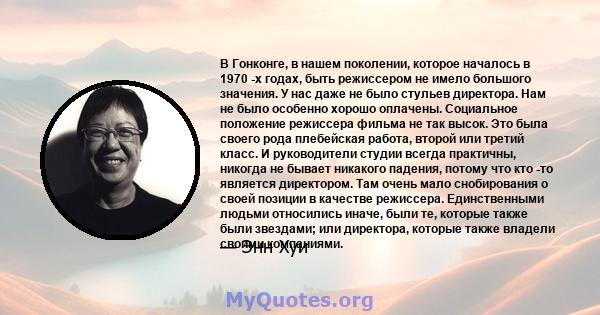 В Гонконге, в нашем поколении, которое началось в 1970 -х годах, быть режиссером не имело большого значения. У нас даже не было стульев директора. Нам не было особенно хорошо оплачены. Социальное положение режиссера