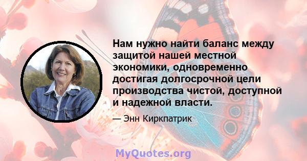 Нам нужно найти баланс между защитой нашей местной экономики, одновременно достигая долгосрочной цели производства чистой, доступной и надежной власти.