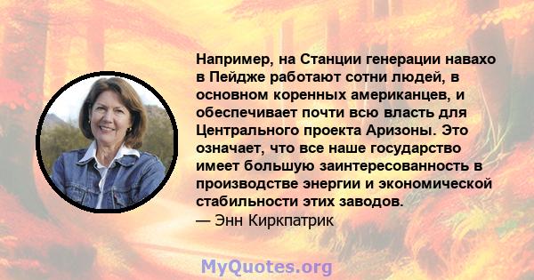 Например, на Станции генерации навахо в Пейдже работают сотни людей, в основном коренных американцев, и обеспечивает почти всю власть для Центрального проекта Аризоны. Это означает, что все наше государство имеет