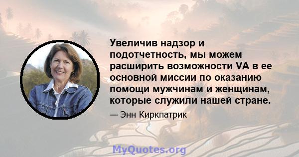 Увеличив надзор и подотчетность, мы можем расширить возможности VA в ее основной миссии по оказанию помощи мужчинам и женщинам, которые служили нашей стране.