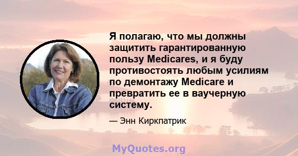 Я полагаю, что мы должны защитить гарантированную пользу Medicares, и я буду противостоять любым усилиям по демонтажу Medicare и превратить ее в ваучерную систему.