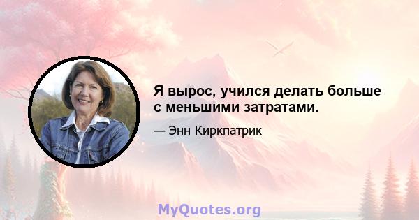 Я вырос, учился делать больше с меньшими затратами.