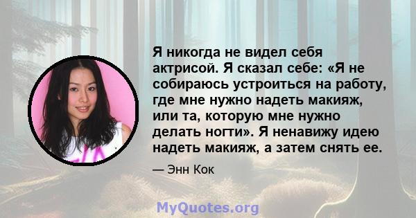 Я никогда не видел себя актрисой. Я сказал себе: «Я не собираюсь устроиться на работу, где мне нужно надеть макияж, или та, которую мне нужно делать ногти». Я ненавижу идею надеть макияж, а затем снять ее.