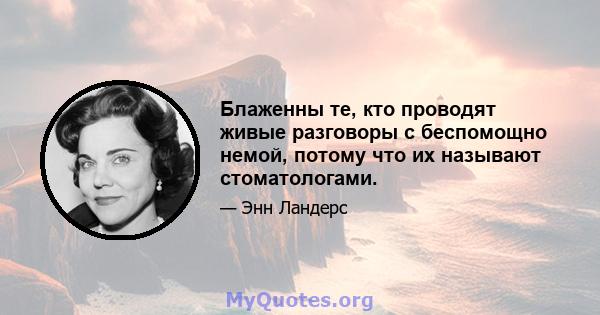 Блаженны те, кто проводят живые разговоры с беспомощно немой, потому что их называют стоматологами.