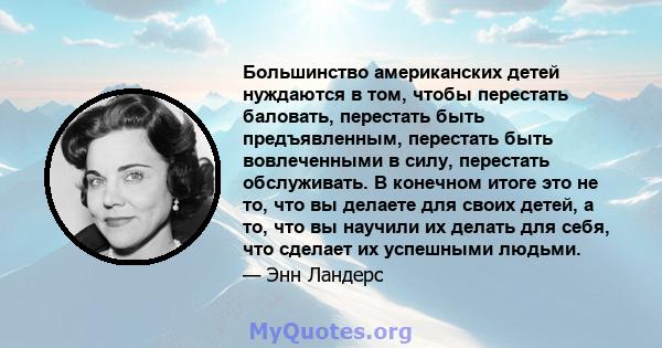 Большинство американских детей нуждаются в том, чтобы перестать баловать, перестать быть предъявленным, перестать быть вовлеченными в силу, перестать обслуживать. В конечном итоге это не то, что вы делаете для своих