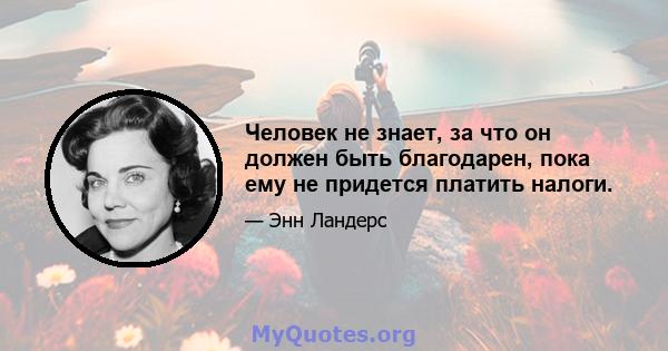 Человек не знает, за что он должен быть благодарен, пока ему не придется платить налоги.