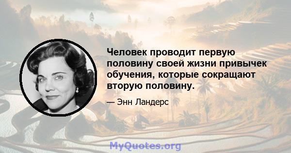 Человек проводит первую половину своей жизни привычек обучения, которые сокращают вторую половину.