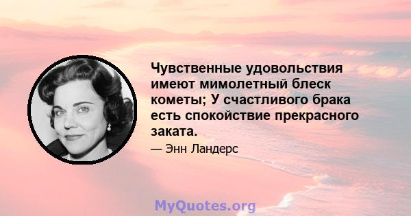 Чувственные удовольствия имеют мимолетный блеск кометы; У счастливого брака есть спокойствие прекрасного заката.