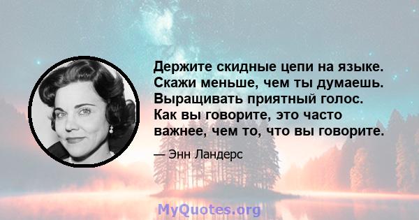 Держите скидные цепи на языке. Скажи меньше, чем ты думаешь. Выращивать приятный голос. Как вы говорите, это часто важнее, чем то, что вы говорите.