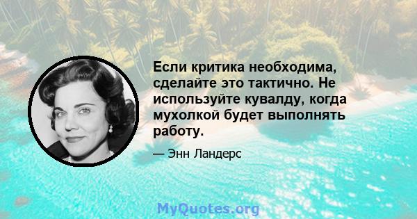 Если критика необходима, сделайте это тактично. Не используйте кувалду, когда мухолкой будет выполнять работу.