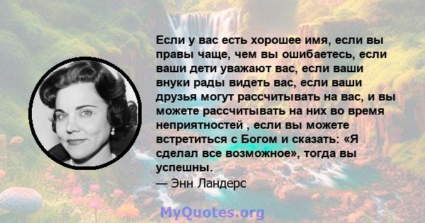 Если у вас есть хорошее имя, если вы правы чаще, чем вы ошибаетесь, если ваши дети уважают вас, если ваши внуки рады видеть вас, если ваши друзья могут рассчитывать на вас, и вы можете рассчитывать на них во время