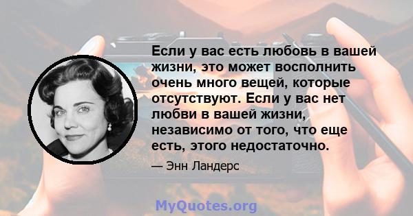 Если у вас есть любовь в вашей жизни, это может восполнить очень много вещей, которые отсутствуют. Если у вас нет любви в вашей жизни, независимо от того, что еще есть, этого недостаточно.