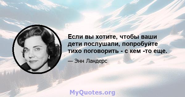 Если вы хотите, чтобы ваши дети послушали, попробуйте тихо поговорить - с кем -то еще.